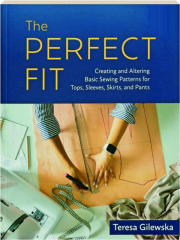 THE PERFECT FIT: Creating and Altering Basic Sewing Patterns for Tops, Sleeves, Skirts, and Pants