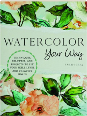 WATERCOLOR YOUR WAY: Techniques, Palettes, and Projects to Fit Your Skill Level and Creative Goals