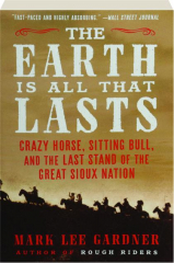 THE EARTH IS ALL THAT LASTS: Crazy Horse, Sitting Bull, and the Last Stand of the Great Sioux Nation