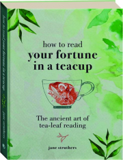 HOW TO READ YOUR FORTUNE IN A TEACUP: The Ancient Art of Tea-Leaf Reading
