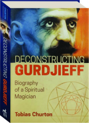 DECONSTRUCTING GURDJIEFF: Biography of a Spiritual Magician