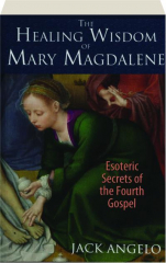 THE HEALING WISDOM OF MARY MAGDALENE: Esoteric Secrets of the Fourth Gospel
