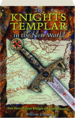 THE KNIGHTS TEMPLAR IN THE NEW WORLD: How Henry Sinclair Brought the Grail to Acadia
