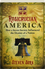 ROSICRUCIAN AMERICA: How a Secret Society Influenced the Destiny of a Nation
