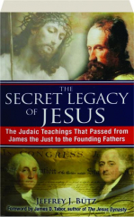 THE SECRET LEGACY OF JESUS: The Judaic Teachings That Passed from James the Just to the Founding Fathers