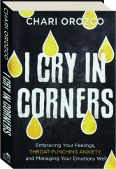 I CRY IN CORNERS: Embracing Your Feelings, Throat-Punching Anxiety, and Managing Your Emotions Well