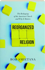 REORGANIZED RELIGION: The Reshaping of the American Church and Why It Matters