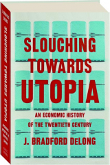 SLOUCHING TOWARDS UTOPIA: An Economic History of the Twentieth Century