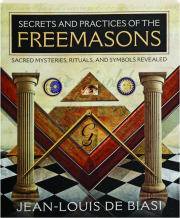 SECRETS AND PRACTICES OF THE FREEMASONS: Sacred Mysteries, Rituals, and Symbols Revealed