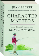 CHARACTER MATTERS: And Other Life Lessons from George H.W. Bush