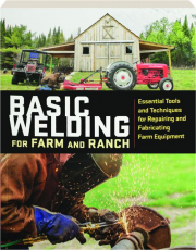 BASIC WELDING FOR FARM AND RANCH: Essential Tools and Techniques for Repairing and Fabricating Farm Equipment
