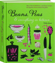 BEANS, PEAS & EVERYTHING IN BETWEEN: More than 60 Delicious, Nutritious Recipes for Legumes from Around the Globe