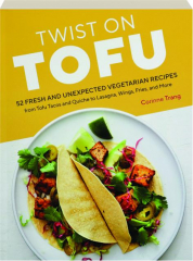 TWIST ON TOFU: 52 Fresh and Unexpected Vegetarian Recipes, from Tofu Tacos and Quiche to Lasagna, Wings, Fries, and More