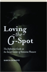 LOVING THE G-SPOT: The Definitive Guide on the Secret Center of Feminine Pleasure