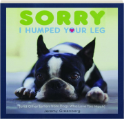 SORRY I HUMPED YOUR LEG: (And Other Letters from Dogs Who Love Too Much)