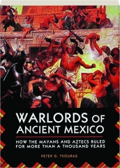 WARLORDS OF ANCIENT MEXICO: How the Mayans and Aztecs Ruled for More Than a Thousand Years