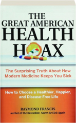 THE GREAT AMERICAN HEALTH HOAX: The Surprising Truth About How Modern Medicine Keeps You Sick
