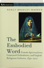 THE EMBODIED WORD: Female Spiritualities, Contested Orthodoxies, and English Religious Cultures, 1350-1700