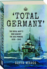 TOTAL GERMANY: The Royal Navy's War Against the Axis Powers 1939-1945