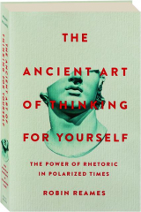 THE ANCIENT ART OF THINKING FOR YOURSELF: The Power of Rhetoric in Polarized Times