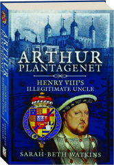 ARTHUR PLANTAGENET: Henry VIII's Illegitimate Uncle