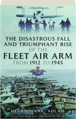 THE DISASTROUS FALL AND TRIUMPHANT RISE OF THE FLEET AIR ARM FROM 1912 TO 1945
