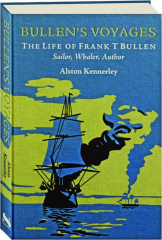 BULLEN'S VOYAGES: The Life of Frank T. Bullen--Sailor, Whaler, Author
