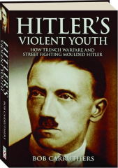 HITLER'S VIOLENT YOUTH: How Trench Warfare and Street Fighting Moulded Hitler