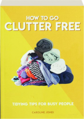 HOW TO GO CLUTTER FREE: Tidying Tips for Busy People