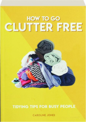 HOW TO GO CLUTTER FREE: Tidying Tips for Busy People