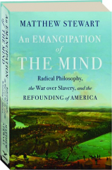 AN EMANCIPATION OF THE MIND: Radical Philosophy, the War over Slavery, and the Refounding of America