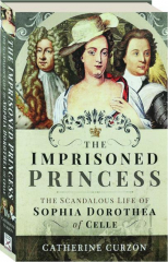 THE IMPRISONED PRINCESS: The Scandalous Life of Sophia Dorothea of Celle