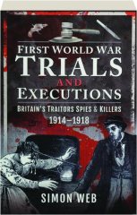 FIRST WORLD WAR TRIALS AND EXECUTIONS: Britain's Traitors, Spies & Killers 1914-1918