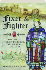 FIXER & FIGHTER: The Life of Hubert de Burgh, Earl of Kent, 1170-1243