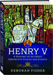 HENRY V: A History of His Most Important Places and Events