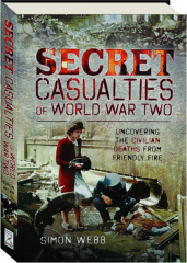 SECRET CASUALTIES OF WORLD WAR TWO: Uncovering the Civilian Deaths from Friendly Fire