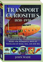 TRANSPORT CURIOSITIES, 1850-1950: Weird and Wonderful Ways of Travelling by Road, Rail, Air and Sea