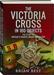 THE VICTORIA CROSS IN 100 OBJECTS: The Story of Britain's Highest Award for Valour