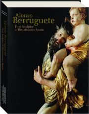 ALONSO BERRUGUETE: First Sculptor of Renaissance Spain