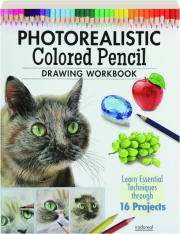 PHOTOREALISTIC COLORED PENCIL DRAWING WORKBOOK: Learn Essential Techniques Through 16 Projects