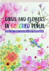 BIRDS AND FLOWERS IN COLORED PENCIL: Step-by-Step Tutorials and Techniques