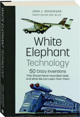 WHITE ELEPHANT TECHNOLOGY: 50 Crazy Inventions That Should Never Have Been Built, and What We Can Learn from Them