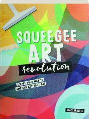 SQUEEGEE ART REVOLUTION: Scrape Your Way to Amazing Abstract Art