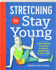 STRETCHING TO STAY YOUNG: Simple Workouts to Keep You Flexible, Energized, & Pain-Free