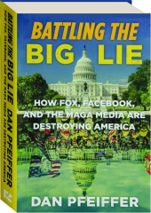 BATTLING THE BIG LIE: How Fox, Facebook, and the MAGA Media Are Destroying America