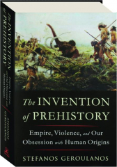 THE INVENTION OF PREHISTORY: Empire, Violence, and Our Obsession with Human Origins