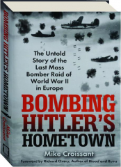 BOMBING HITLER'S HOMETOWN: The Untold Story of the Last Mass Bomber Raid of World War II in Europe