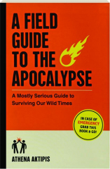 A FIELD GUIDE TO THE APOCALYPSE: A Mostly Serious Guide to Surviving Our Wild Times