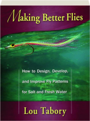 MAKING BETTER FLIES: How to Design, Develop, and Improve Fly Patterns for Salt and Fresh Water
