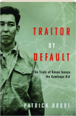 TRAITOR BY DEFAULT: The Trials of Kanao Inouye, the Kamloops Kid